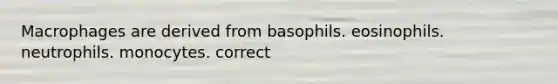 Macrophages are derived from basophils. eosinophils. neutrophils. monocytes. correct