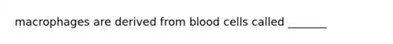 macrophages are derived from blood cells called _______