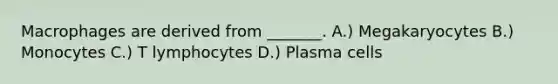 Macrophages are derived from _______. A.) Megakaryocytes B.) Monocytes C.) T lymphocytes D.) Plasma cells