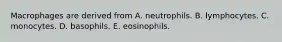 Macrophages are derived from A. neutrophils. B. lymphocytes. C. monocytes. D. basophils. E. eosinophils.