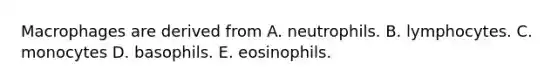 Macrophages are derived from A. neutrophils. B. lymphocytes. C. monocytes D. basophils. E. eosinophils.