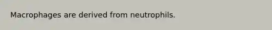 Macrophages are derived from neutrophils.