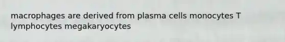 macrophages are derived from plasma cells monocytes T lymphocytes megakaryocytes