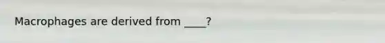 Macrophages are derived from ____?