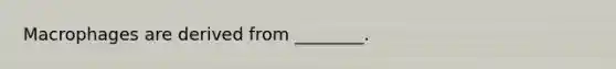 Macrophages are derived from ________.