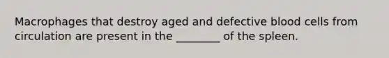 Macrophages that destroy aged and defective blood cells from circulation are present in the ________ of the spleen.