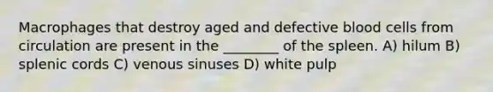 Macrophages that destroy aged and defective blood cells from circulation are present in the ________ of the spleen. A) hilum B) splenic cords C) venous sinuses D) white pulp