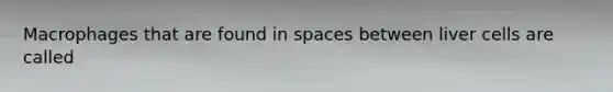 Macrophages that are found in spaces between liver cells are called