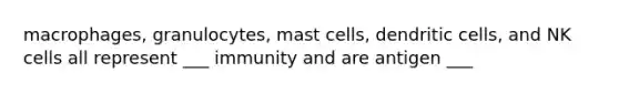 macrophages, granulocytes, mast cells, dendritic cells, and NK cells all represent ___ immunity and are antigen ___