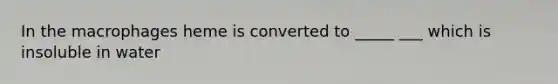 In the macrophages heme is converted to _____ ___ which is insoluble in water