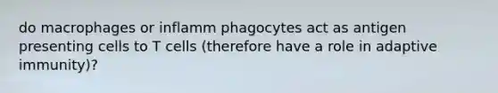 do macrophages or inflamm phagocytes act as antigen presenting cells to T cells (therefore have a role in adaptive immunity)?