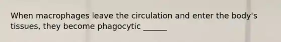 When macrophages leave the circulation and enter the body's tissues, they become phagocytic ______