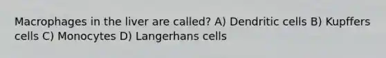 Macrophages in the liver are called? A) Dendritic cells B) Kupffers cells C) Monocytes D) Langerhans cells