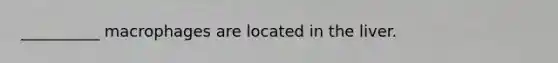 __________ macrophages are located in the liver.