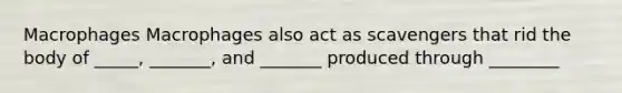 Macrophages Macrophages also act as scavengers that rid the body of _____, _______, and _______ produced through ________