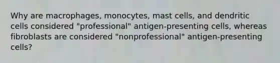 Why are macrophages, monocytes, mast cells, and dendritic cells considered "professional" antigen-presenting cells, whereas fibroblasts are considered "nonprofessional" antigen-presenting cells?