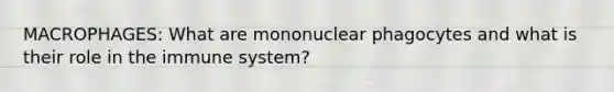 MACROPHAGES: What are mononuclear phagocytes and what is their role in the immune system?