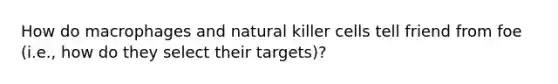 How do macrophages and natural killer cells tell friend from foe (i.e., how do they select their targets)?