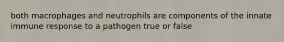 both macrophages and neutrophils are components of the innate immune response to a pathogen true or false