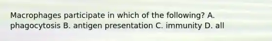 Macrophages participate in which of the following? A. phagocytosis B. antigen presentation C. immunity D. all