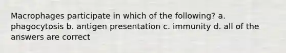 Macrophages participate in which of the following? a. phagocytosis b. antigen presentation c. immunity d. all of the answers are correct