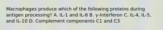 Macrophages produce which of the following proteins during antigen processing? A. IL-1 and IL-6 B. γ-Interferon C. IL-4, IL-5, and IL-10 D. Complement components C1 and C3