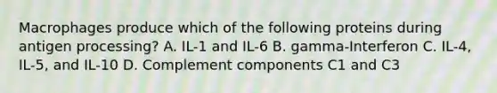 Macrophages produce which of the following proteins during antigen processing? A. IL-1 and IL-6 B. gamma-Interferon C. IL-4, IL-5, and IL-10 D. Complement components C1 and C3