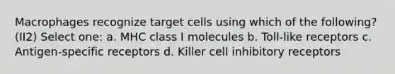 Macrophages recognize target cells using which of the following? (II2) Select one: a. MHC class I molecules b. Toll-like receptors c. Antigen-specific receptors d. Killer cell inhibitory receptors