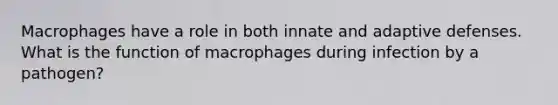 Macrophages have a role in both innate and adaptive defenses. What is the function of macrophages during infection by a pathogen?