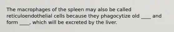 The macrophages of the spleen may also be called reticuloendothelial cells because they phagocytize old ____ and form ____, which will be excreted by the liver.