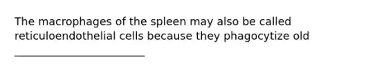 The macrophages of the spleen may also be called reticuloendothelial cells because they phagocytize old ________________________