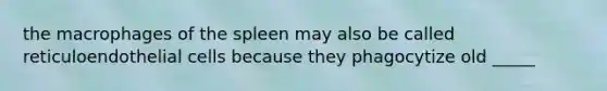 the macrophages of the spleen may also be called reticuloendothelial cells because they phagocytize old _____