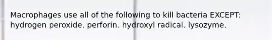 Macrophages use all of the following to kill bacteria EXCEPT: hydrogen peroxide. perforin. hydroxyl radical. lysozyme.