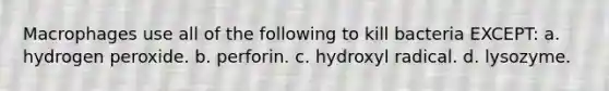 Macrophages use all of the following to kill bacteria EXCEPT: a. hydrogen peroxide. b. perforin. c. hydroxyl radical. d. lysozyme.