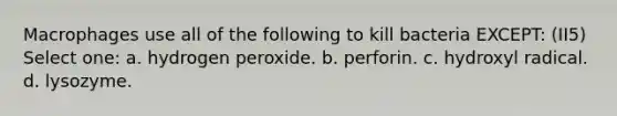 Macrophages use all of the following to kill bacteria EXCEPT: (II5) Select one: a. hydrogen peroxide. b. perforin. c. hydroxyl radical. d. lysozyme.