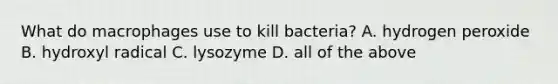 What do macrophages use to kill bacteria? A. hydrogen peroxide B. hydroxyl radical C. lysozyme D. all of the above