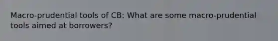 Macro-prudential tools of CB: What are some macro-prudential tools aimed at borrowers?