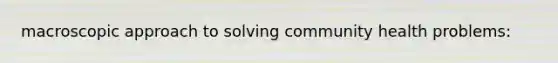macroscopic approach to solving community health problems: