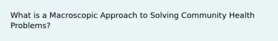 What is a Macroscopic Approach to Solving Community Health Problems?