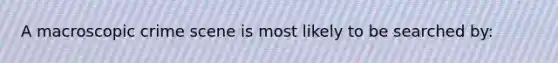 A macroscopic crime scene is most likely to be searched by: