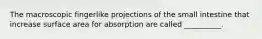 The macroscopic fingerlike projections of the small intestine that increase surface area for absorption are called __________.