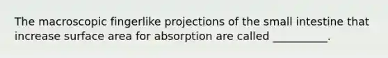 The macroscopic fingerlike projections of the small intestine that increase surface area for absorption are called __________.