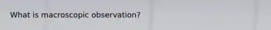 What is macroscopic observation?