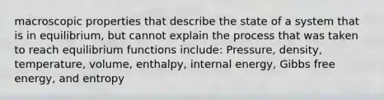 macroscopic properties that describe the state of a system that is in equilibrium, but cannot explain the process that was taken to reach equilibrium functions include: Pressure, density, temperature, volume, enthalpy, internal energy, <a href='https://www.questionai.com/knowledge/kJYzjvNa6b-gibbs-free-energy' class='anchor-knowledge'>gibbs free energy</a>, and entropy