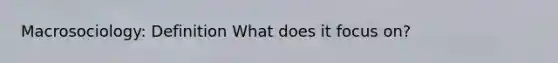 Macrosociology: Definition What does it focus on?