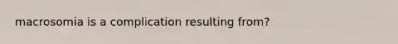 macrosomia is a complication resulting from?