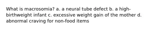 What is macrosomia? a. a neural tube defect b. a high-birthweight infant c. excessive weight gain of the mother d. abnormal craving for non-food items