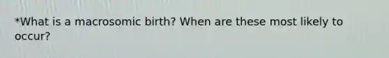 *What is a macrosomic birth? When are these most likely to occur?