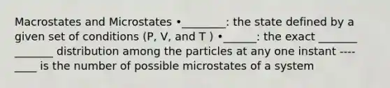 Macrostates and Microstates •________: the state defined by a given set of conditions (P, V, and T ) •______: the exact _______ _______ distribution among the particles at any one instant ----____ is the number of possible microstates of a system