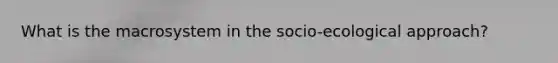 What is the macrosystem in the socio-ecological approach?